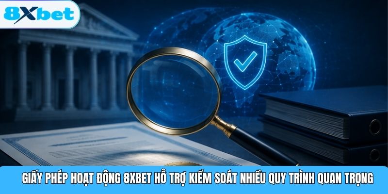 Giấy phép hoạt động 8XBET hỗ trợ kiểm soát nhiều quy trình quan trọng
