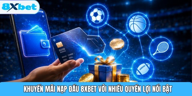 Khuyến mãi nạp đầu 8XBET với nhiều quyền lợi nổi bật