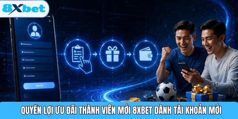 Quyền lợi ưu đãi thành viên mới 8XBET dành tài khoản mới